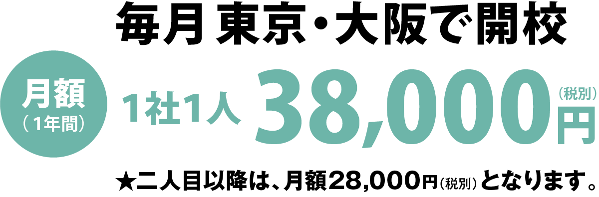 毎月東京・大阪で開校 月額(1年間)1社1人36,000円(税別) ★二人目以降は、月額28,000円(税別)となります。